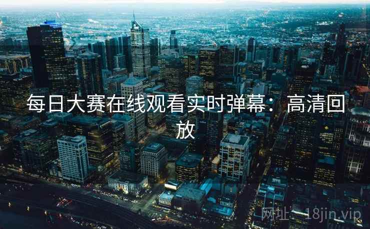 每日大赛在线观看实时弹幕：高清回放