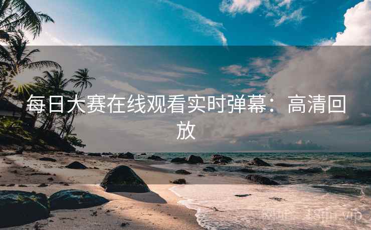 每日大赛在线观看实时弹幕：高清回放