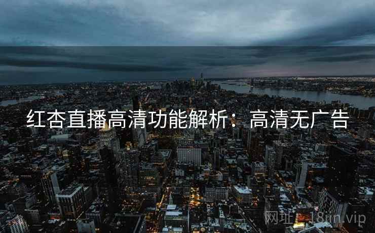 红杏直播高清功能解析：高清无广告