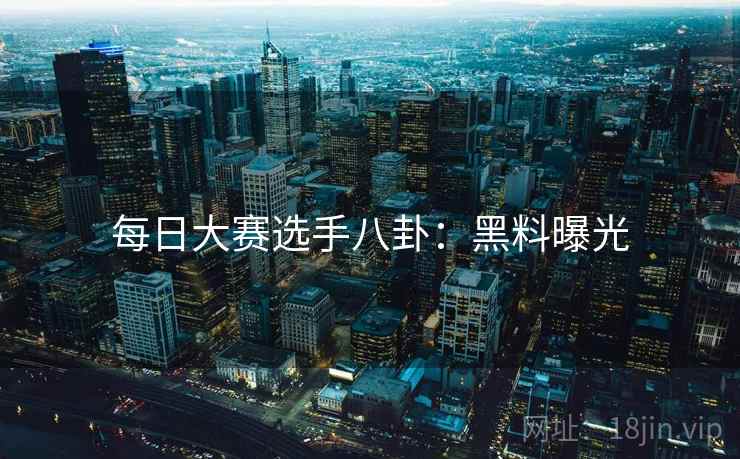每日大赛选手八卦：黑料曝光