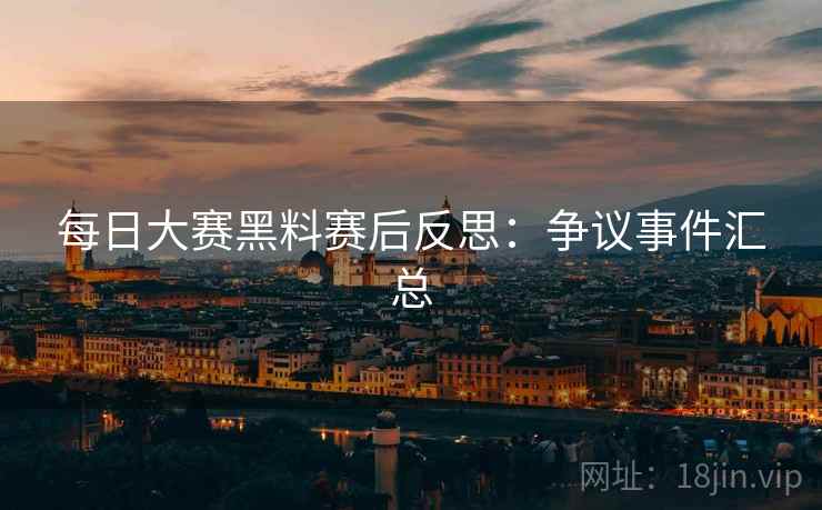 每日大赛黑料赛后反思：争议事件汇总