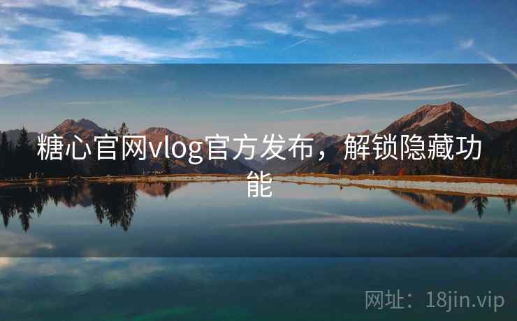 糖心官网vlog官方发布，解锁隐藏功能