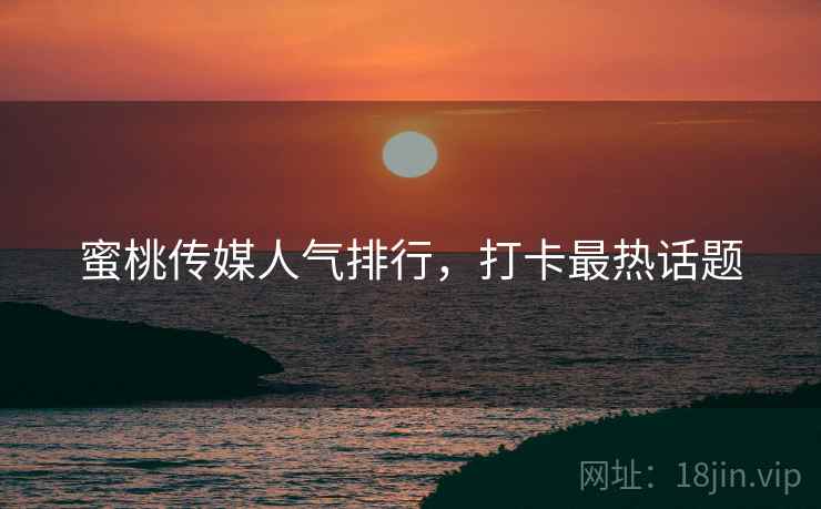 蜜桃传媒人气排行，打卡最热话题