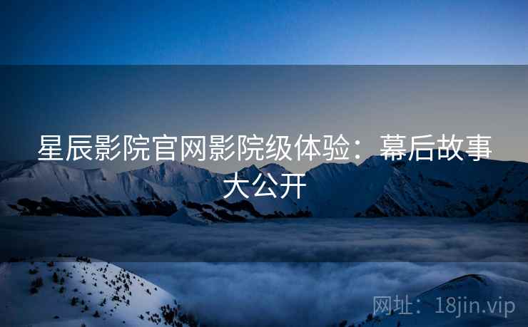 星辰影院官网影院级体验：幕后故事大公开