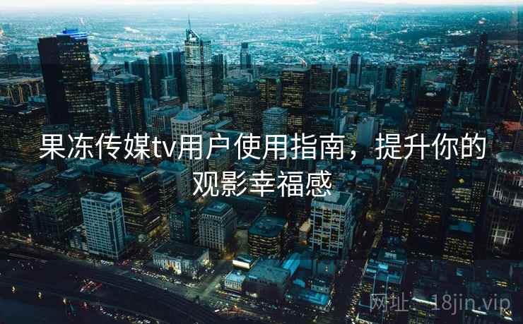 果冻传媒tv用户使用指南，提升你的观影幸福感