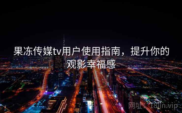果冻传媒tv用户使用指南，提升你的观影幸福感