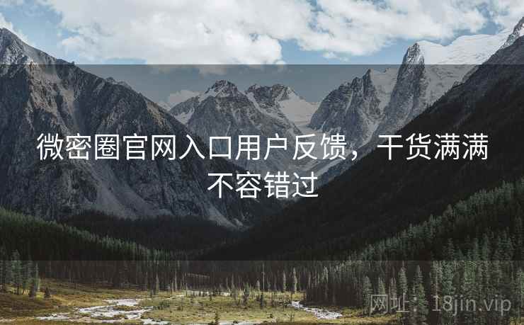 微密圈官网入口用户反馈，干货满满不容错过