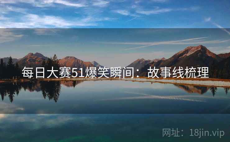 每日大赛51爆笑瞬间：故事线梳理