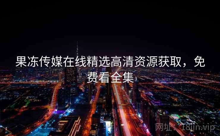 果冻传媒在线精选高清资源获取，免费看全集