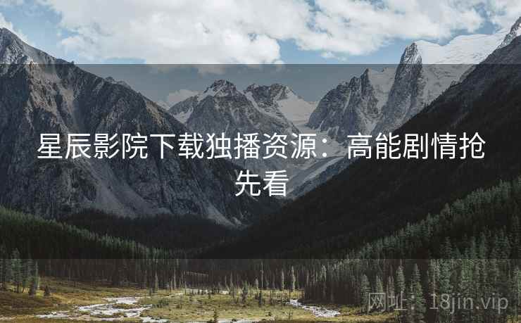 星辰影院下载独播资源：高能剧情抢先看