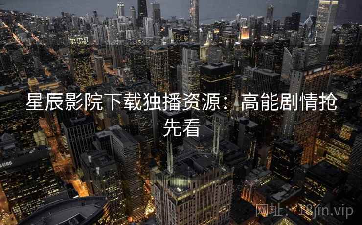 星辰影院下载独播资源:高能剧情抢先看
