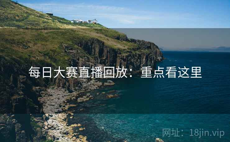 每日大赛直播回放：重点看这里