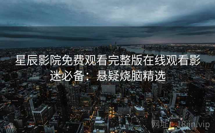 星辰影院免费观看完整版在线观看影迷必备：悬疑烧脑精选