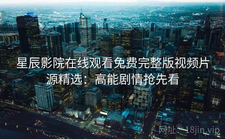 星辰影院在线观看免费完整版视频片源精选：高能剧情抢先看