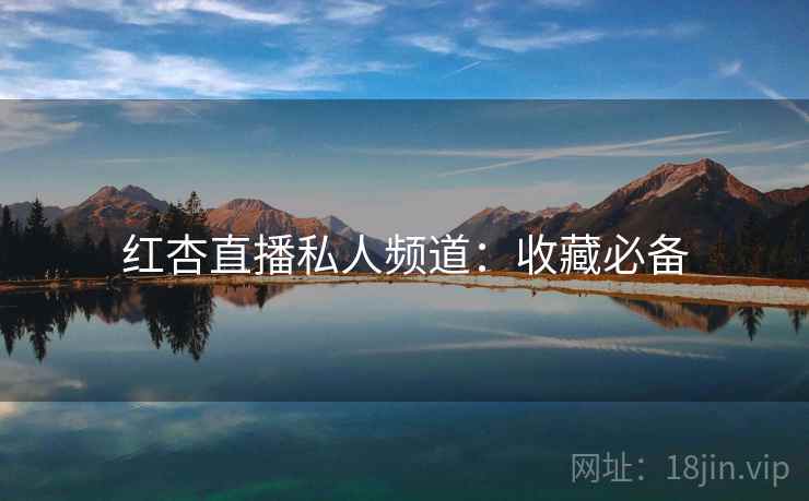 红杏直播私人频道:收藏必备