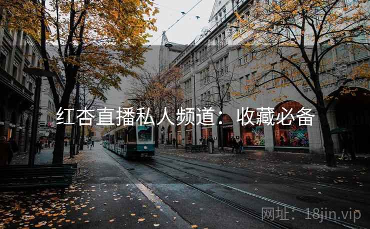 红杏直播私人频道：收藏必备