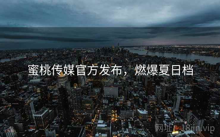 蜜桃传媒官方发布，燃爆夏日档
