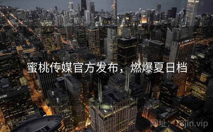 蜜桃传媒官方发布，燃爆夏日档