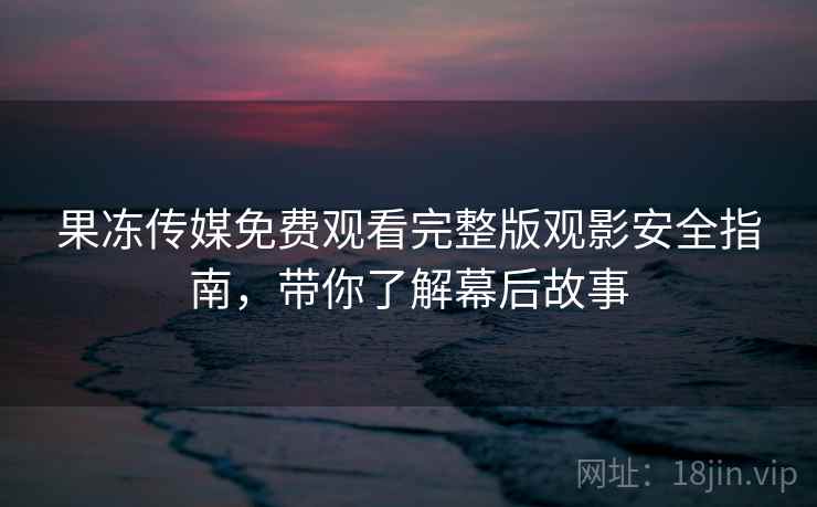 果冻传媒免费观看完整版观影安全指南，带你了解幕后故事