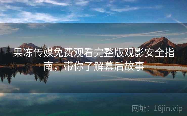 果冻传媒免费观看完整版观影安全指南，带你了解幕后故事