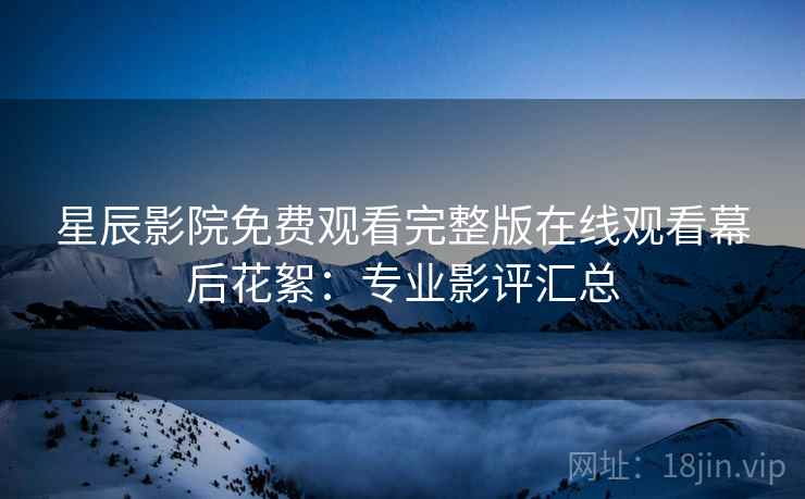 星辰影院免费观看完整版在线观看幕后花絮：专业影评汇总