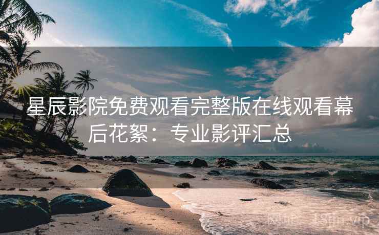 星辰影院免费观看完整版在线观看幕后花絮：专业影评汇总