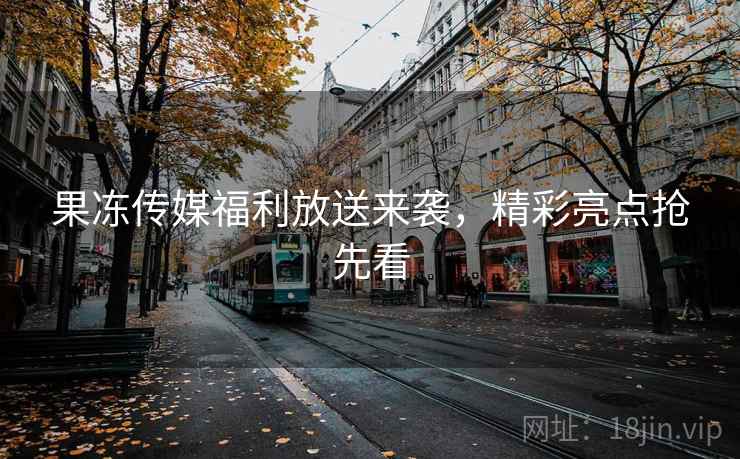 果冻传媒福利放送来袭，精彩亮点抢先看