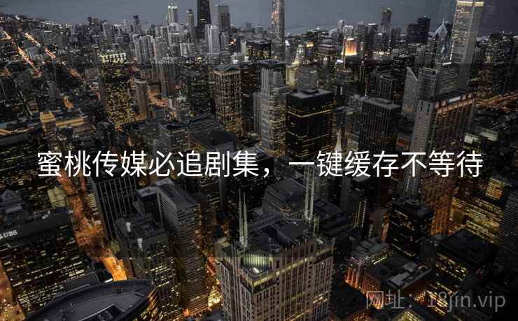 蜜桃传媒必追剧集，一键缓存不等待