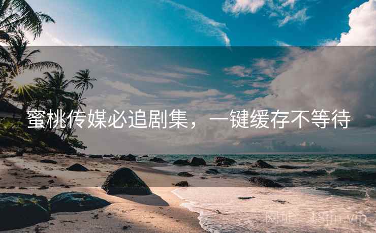 蜜桃传媒必追剧集，一键缓存不等待