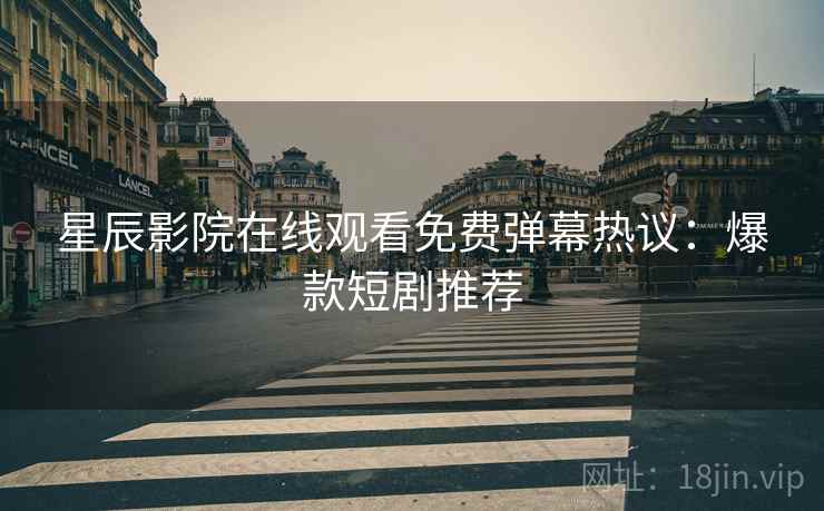 星辰影院在线观看免费弹幕热议：爆款短剧推荐