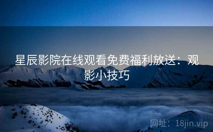 星辰影院在线观看免费福利放送：观影小技巧