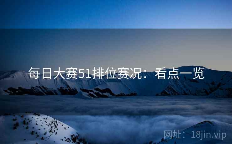 每日大赛51排位赛况：看点一览