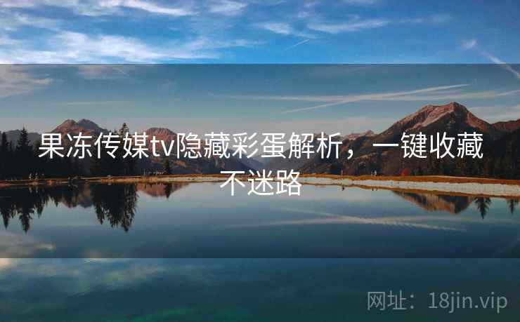 果冻传媒tv隐藏彩蛋解析，一键收藏不迷路