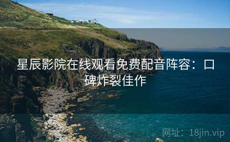 星辰影院在线观看免费配音阵容：口碑炸裂佳作