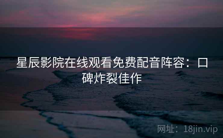 星辰影院在线观看免费配音阵容：口碑炸裂佳作