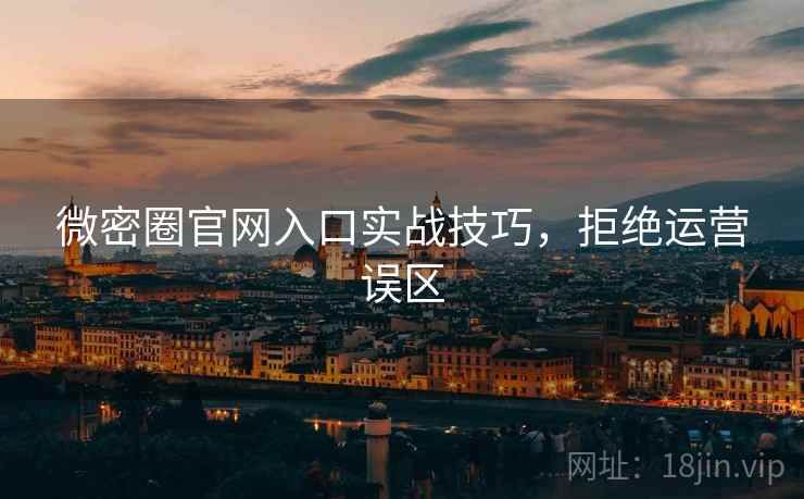 微密圈官网入口实战技巧，拒绝运营误区