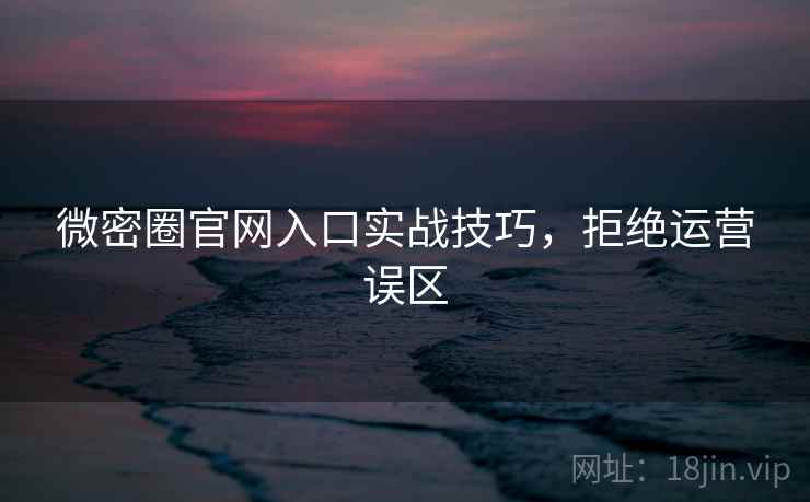 微密圈官网入口实战技巧，拒绝运营误区