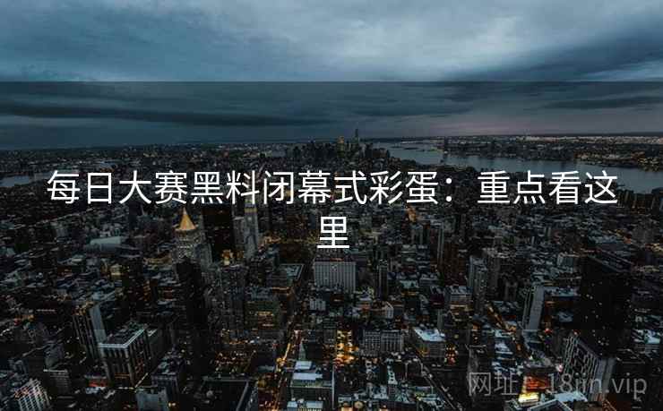 每日大赛黑料闭幕式彩蛋：重点看这里