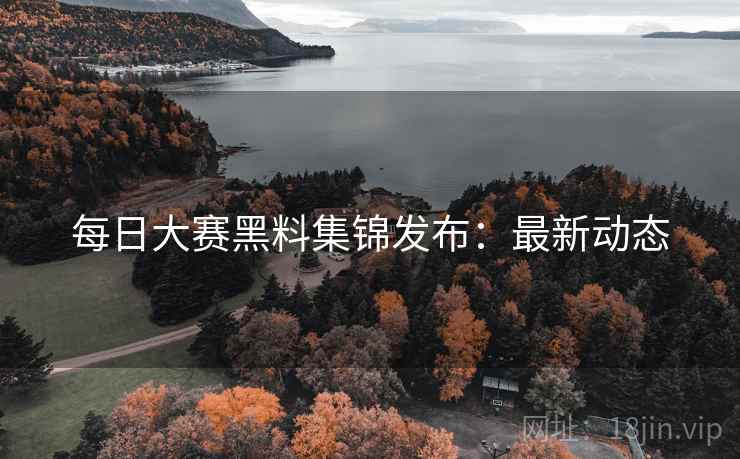 每日大赛黑料集锦发布:最新动态