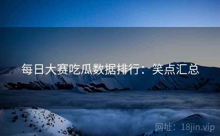 每日大赛吃瓜数据排行：笑点汇总