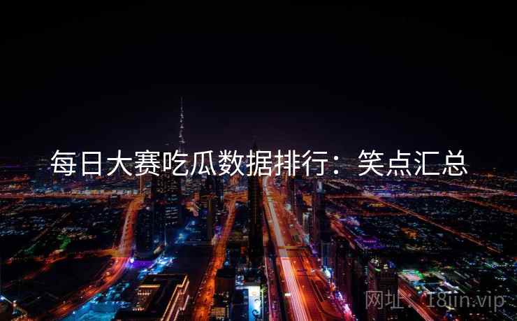 每日大赛吃瓜数据排行：笑点汇总