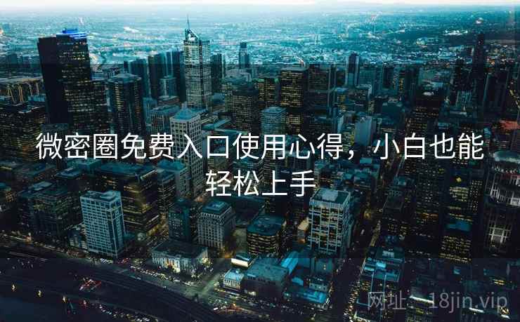 微密圈免费入口使用心得，小白也能轻松上手