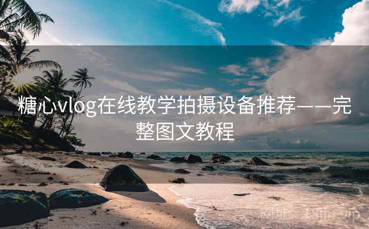 糖心vlog在线教学拍摄设备推荐——完整图文教程