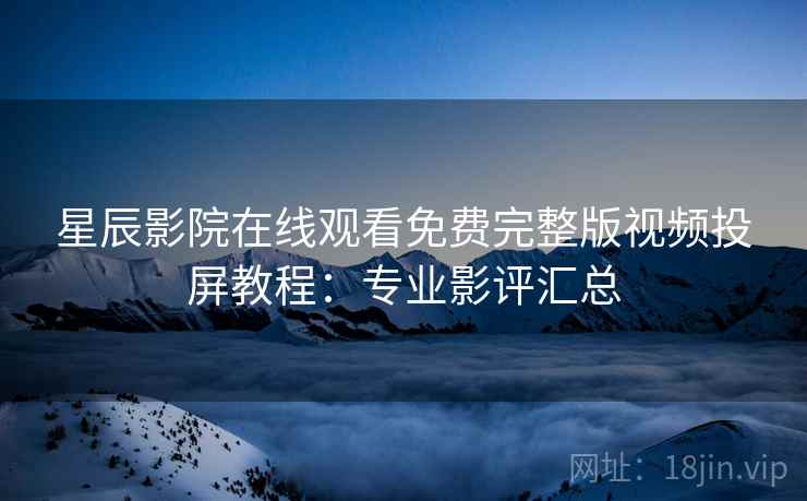 星辰影院在线观看免费完整版视频投屏教程：专业影评汇总