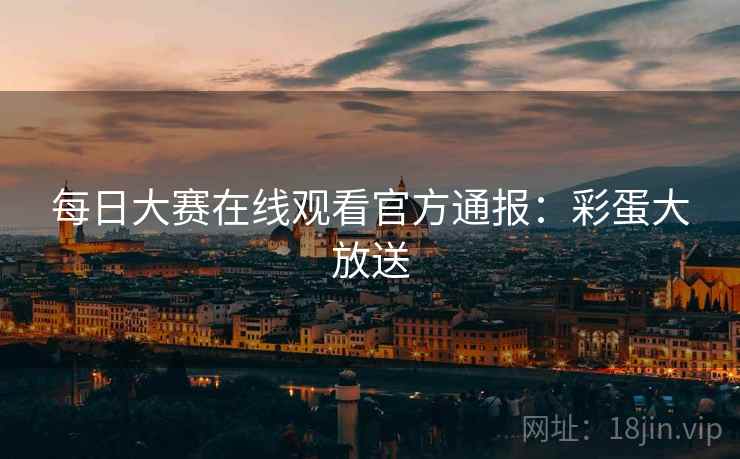 每日大赛在线观看官方通报：彩蛋大放送