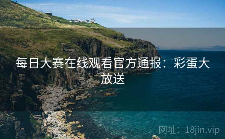 每日大赛在线观看官方通报：彩蛋大放送