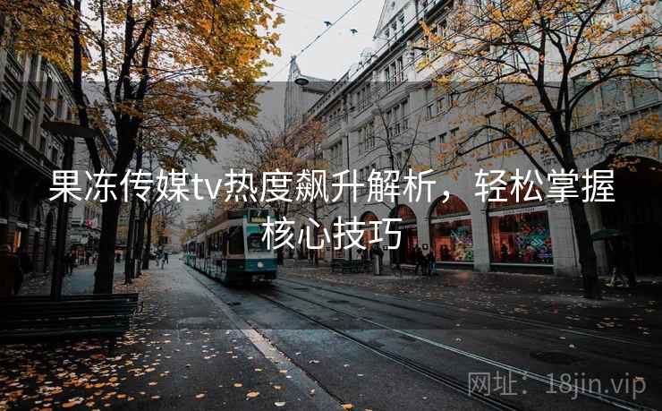 果冻传媒tv热度飙升解析，轻松掌握核心技巧