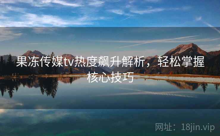 果冻传媒tv热度飙升解析，轻松掌握核心技巧