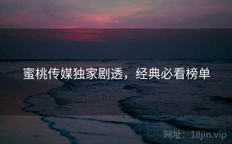 蜜桃传媒独家剧透，经典必看榜单