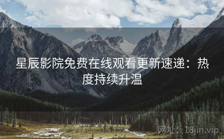 星辰影院免费在线观看更新速递：热度持续升温